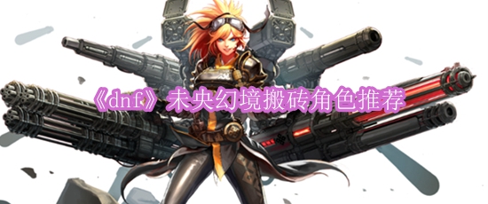 《dnf》未央幻境搬砖角色推荐