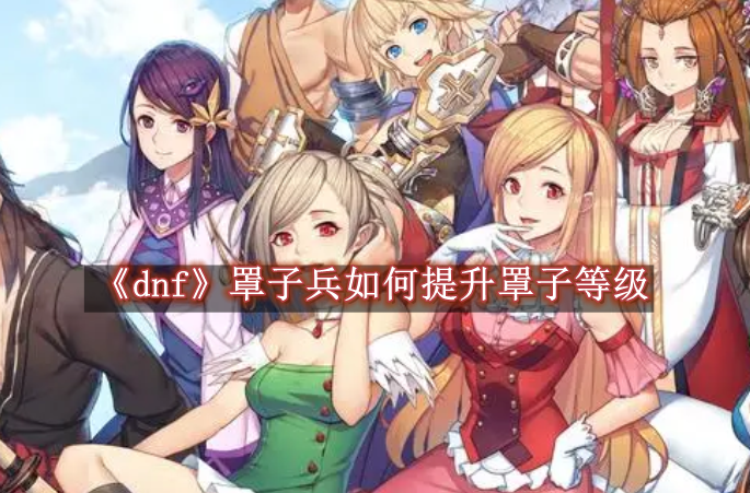 dnf罩子兵如何提升罩子等级 dnf罩子兵提升罩子等级方法是什么