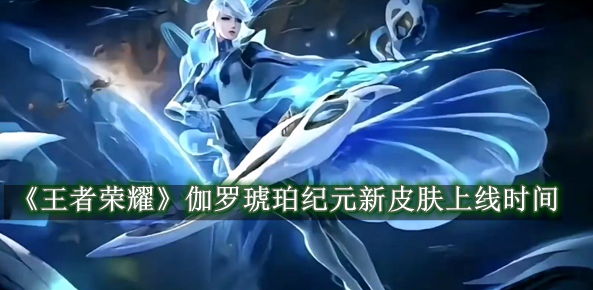 王者荣耀伽罗琥珀纪元新皮肤上线时间介绍 王者荣耀伽罗琥珀纪元新皮肤上线时间一览
