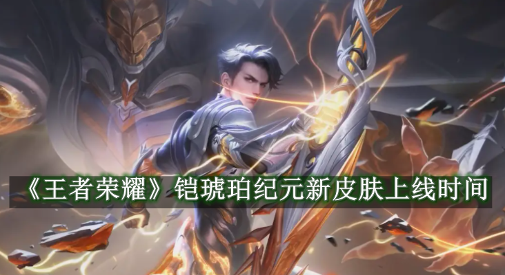 王者荣耀铠琥珀纪元新皮肤上线时间介绍 王者荣耀铠琥珀纪元新皮肤上线时间一览