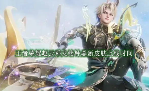 王者荣耀赵云乘龙铭钟鼎新皮肤什么时候上线 王者荣耀赵云乘龙铭钟鼎新皮肤上线时间一览