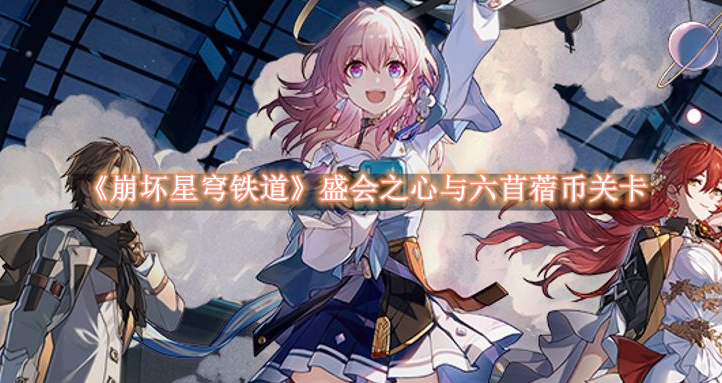 崩坏星穹铁道盛会之心与六苜蓿币关卡通关流程分享 崩坏星穹铁道盛会之心与六苜蓿币关卡怎么通关