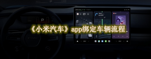 小米汽车app绑定车辆流程分享 小米汽车app绑定车辆流程一览