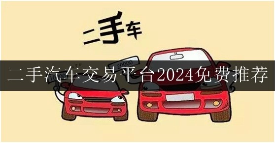 二手汽车交易平台哪个好点 二手汽车交易平台2024免费推荐