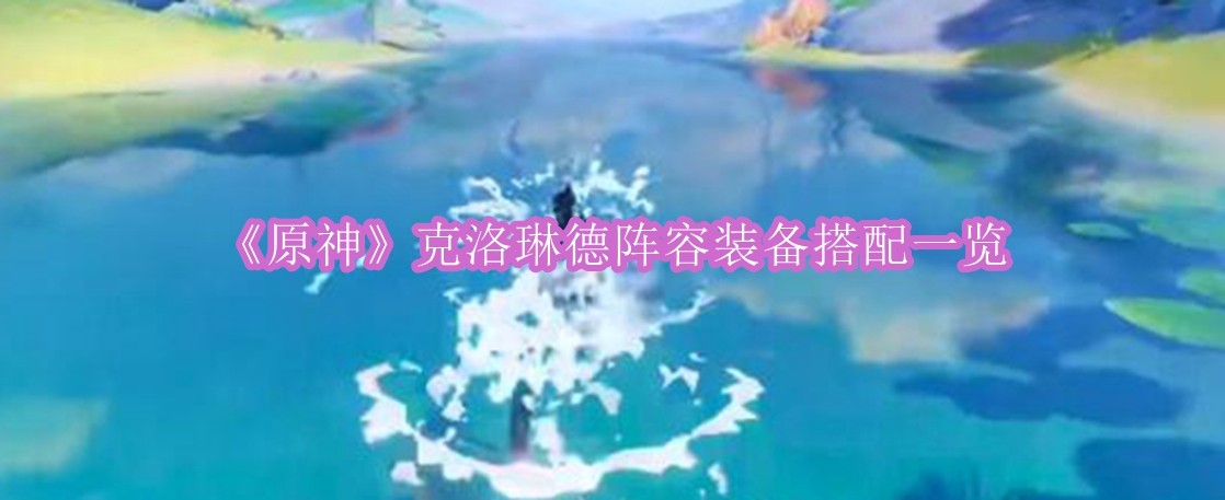原神克洛琳德阵容装备怎么搭配 原神克洛琳德阵容装备搭配一览