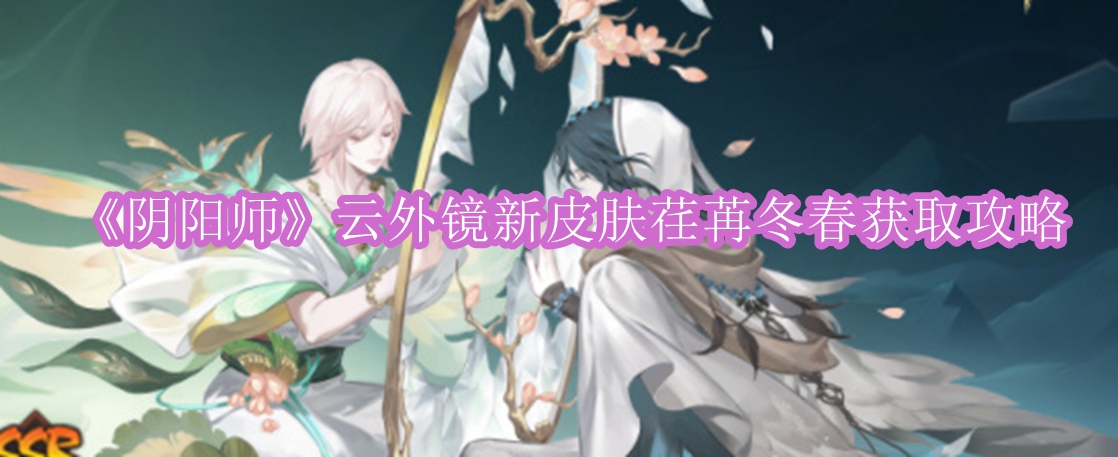 阴阳师云外镜新皮肤荏苒冬春怎么获取 阴阳师云外镜新皮肤荏苒冬春获取攻略