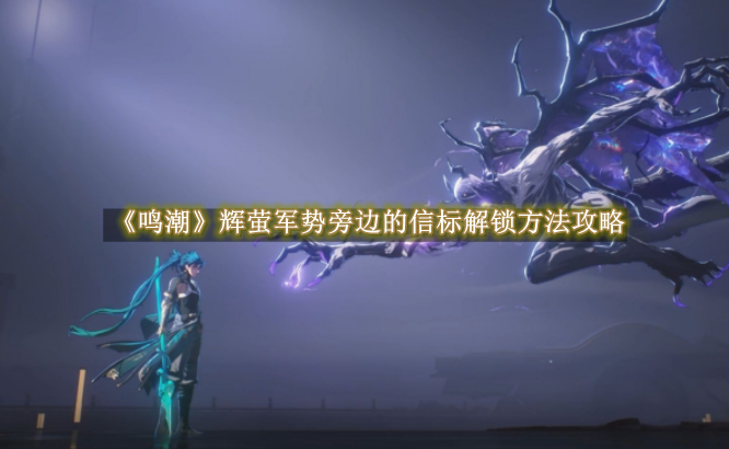 鸣潮辉萤军势旁边的信标解锁方法攻略 鸣潮辉萤军势旁边的信标解锁方法是什么