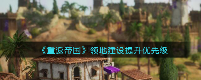 《重返帝国》领地建设怎么升级最好