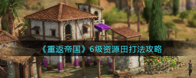 《重返帝国》6级资源田怎么打
