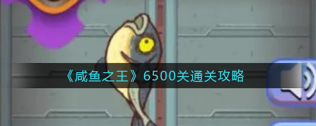《咸鱼之王》6500关通关攻略