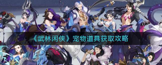 《武林闲侠》宠物道具获取途径指南与推荐