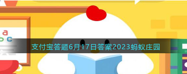 《支付宝》蚂蚁庄园2023年6月17日每日一题解答