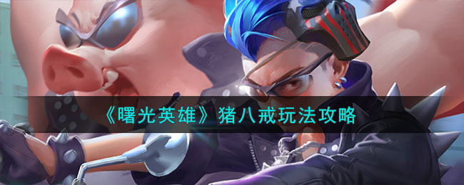《曙光英雄》猪八戒角色玩法一览