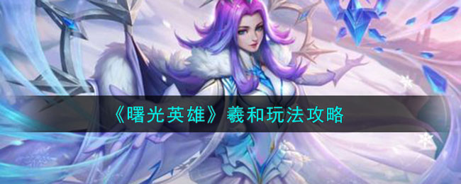 《曙光英雄》羲和角色玩法一览