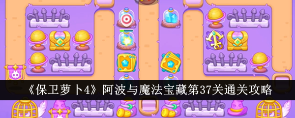 保卫萝卜4阿波与魔法宝藏第37关怎么过 保卫萝卜4阿波与魔法宝藏第37关通关攻略