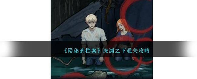 《隐秘的档案》深渊之下找出目前困境通关攻略