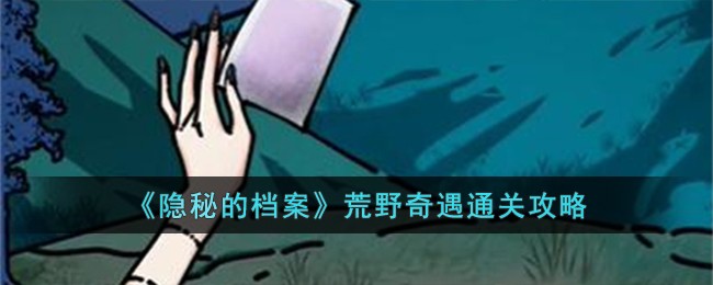 隐秘的档案荒野奇遇如何通关 隐秘的档案荒野奇遇通关一览
