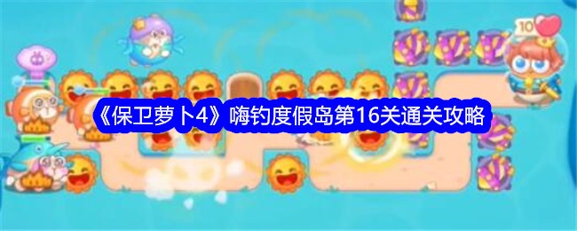 保卫萝卜4嗨钓度假岛第16关怎么过 保卫萝卜4嗨钓度假岛第16关通关攻略