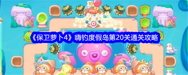 保卫萝卜4嗨钓度假岛第20关怎么过 保卫萝卜4嗨钓度假岛第20关通关攻略