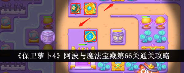 保卫萝卜4阿波与魔法宝藏第66关怎么过 保卫萝卜4阿波与魔法宝藏第66关通关攻略