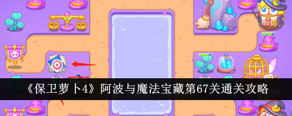 保卫萝卜4阿波与魔法宝藏第67关怎么过 保卫萝卜4阿波与魔法宝藏第67关通关攻略