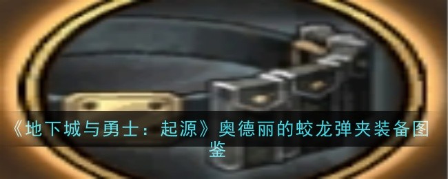地下城与勇士起源奥德丽的蛟龙弹夹怎么获取 地下城与勇士起源奥德丽的蛟龙弹夹装备图鉴一览