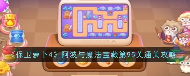 保卫萝卜4阿波与魔法宝藏第95关怎么过 保卫萝卜4阿波与魔法宝藏第95关通关攻略