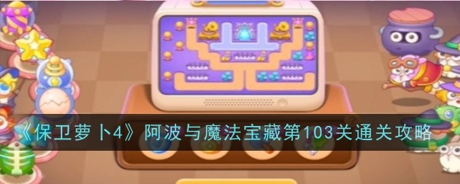 保卫萝卜4阿波与魔法宝藏第103关怎么过 保卫萝卜4阿波与魔法宝藏第103关通关攻略