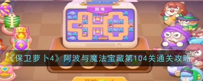 保卫萝卜4阿波与魔法宝藏第104关怎么过 保卫萝卜4阿波与魔法宝藏第104关通关攻略