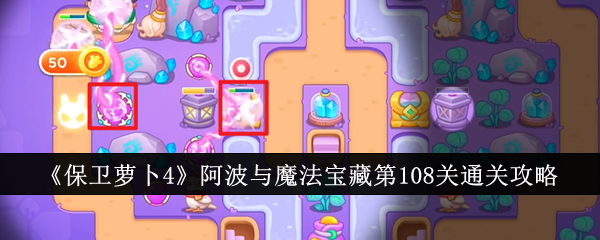 保卫萝卜4阿波与魔法宝藏第108关怎么过 保卫萝卜4阿波与魔法宝藏第108关通关攻略